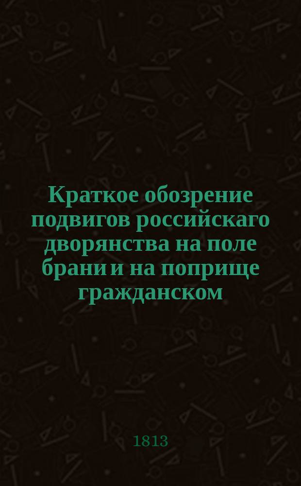 Краткое обозрение подвигов российскаго дворянства на поле брани и на поприще гражданском : С присовокуплением: Подвиг русскому ныне предстоящий или Чувства гражданина, искренно любящаго свое отечество