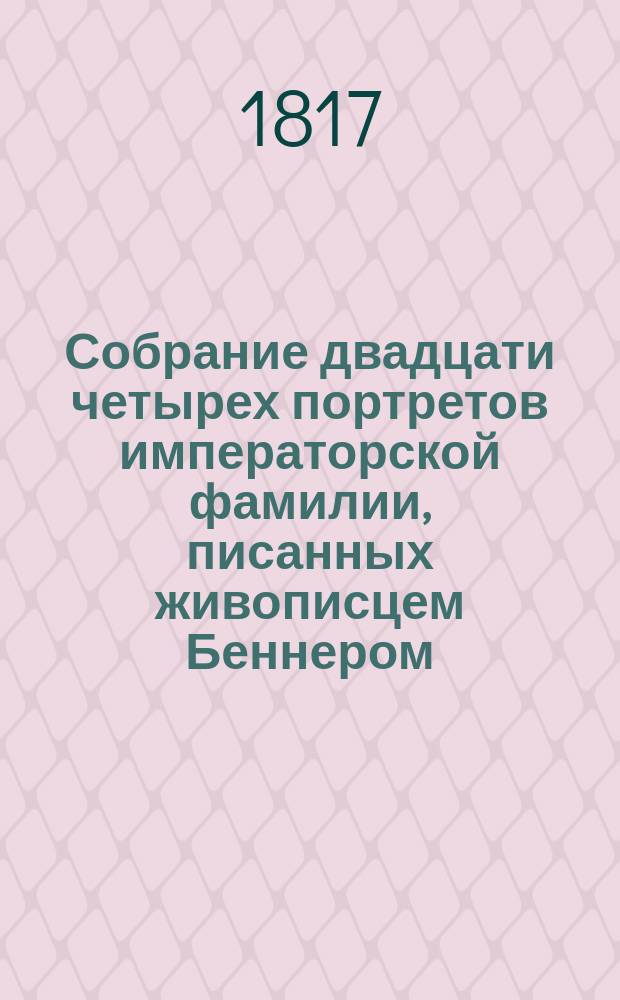 Собрание двадцати четырех портретов императорской фамилии, писанных живописцем Беннером, который получил от его императорскаго величества позволение выгравировать сии портреты