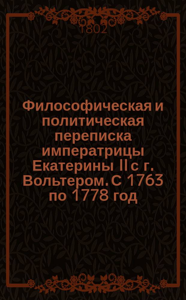 Философическая и политическая переписка императрицы Екатерины II с г. Вольтером. С 1763 по 1778 год : Перевод с французскаго. Ч. 2
