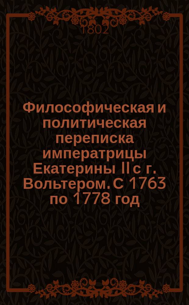 Философическая и политическая переписка императрицы Екатерины II с г. Вольтером. С 1763 по 1778 год : Перевод с французскаго. Ч. 2