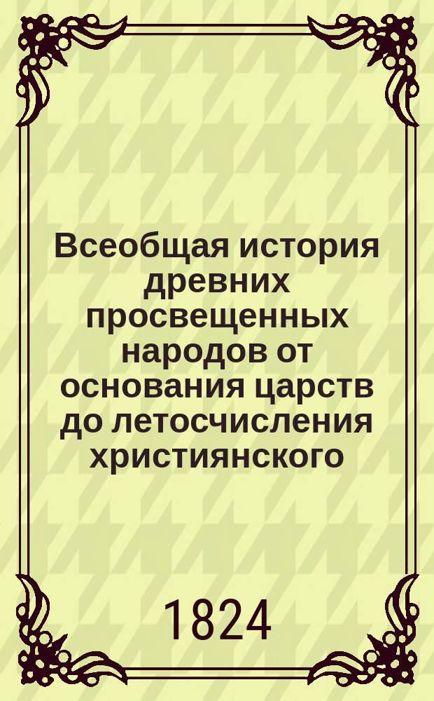 Всеобщая история древних просвещенных народов от основания царств до летосчисления християнского. Ч. 2 : [Македонская история от начала до падения царств преемников Александровых ; Историческое обозрение греческой поэзии, философии, словесности, наук и художеств]