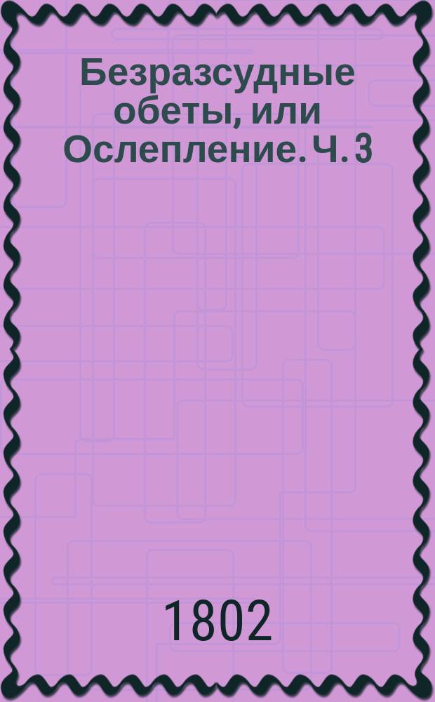 Безразсудные обеты, или Ослепление. Ч. 3