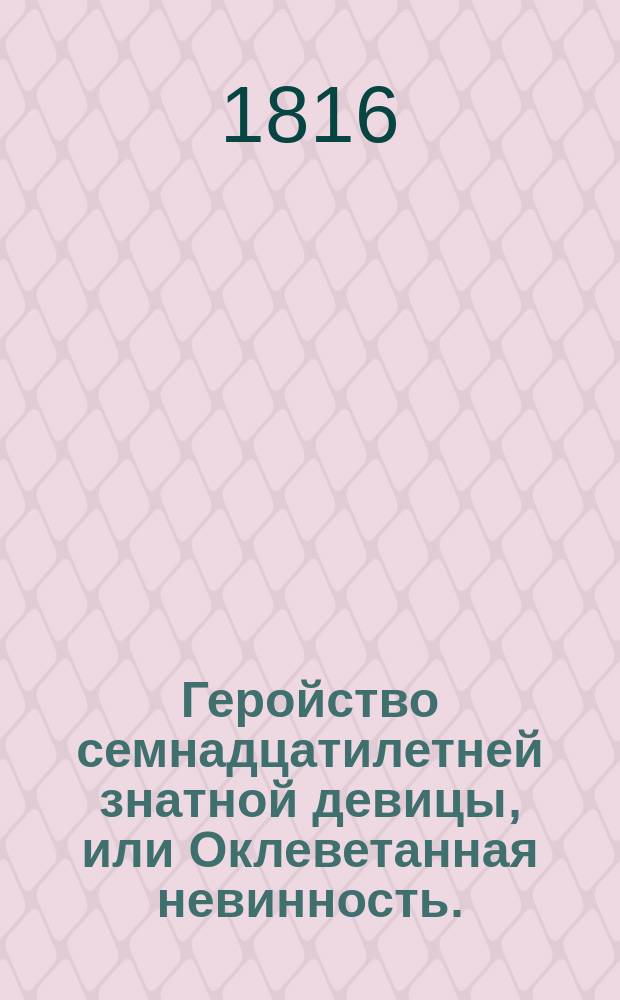 Геройство семнадцатилетней знатной девицы, или Оклеветанная невинность. : Роман