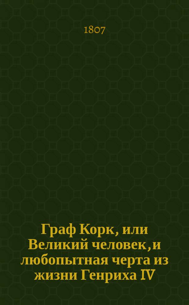Граф Корк, или Великий человек, и любопытная черта из жизни Генриха IV : С присовокуплением повести: Разкаяние молодой женщины. Ч. 1