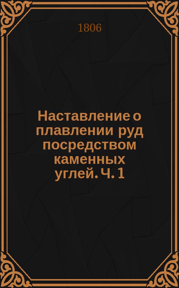 Наставление о плавлении руд посредством каменных углей. Ч. 1