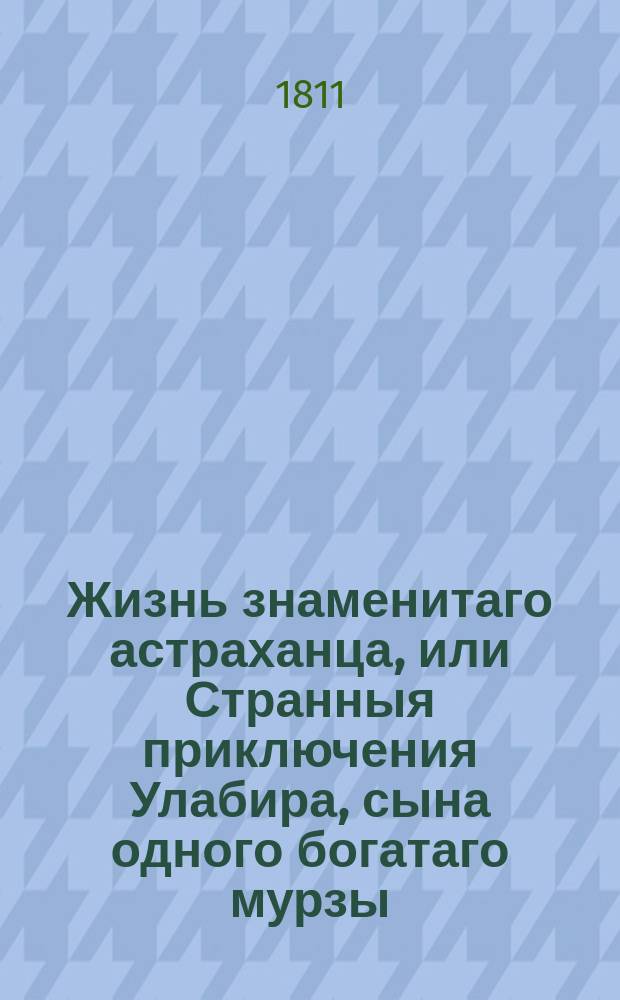 Жизнь знаменитаго астраханца, или Странныя приключения Улабира, сына одного богатаго мурзы, извлеченныя из его записок