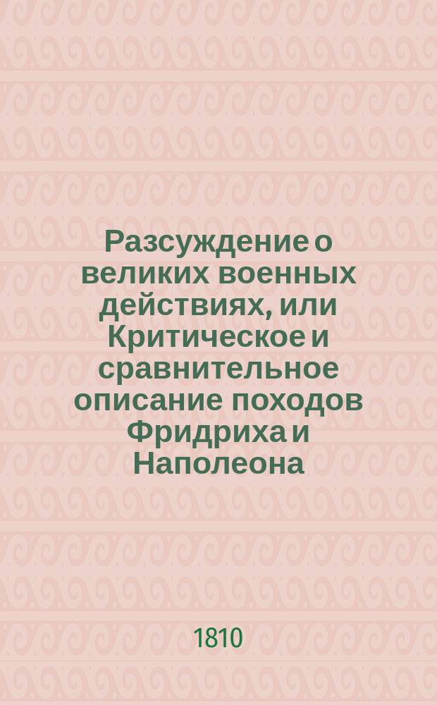 Разсуждение о великих военных действиях, или Критическое и сравнительное описание походов Фридриха и Наполеона : С собранием важнейших правил военнаго искусства, оправданных подвигами сих двух великих полководцев. С картами и планами. Ч. 3 : [Кампания 1759 года ; Кампания 1760 года]