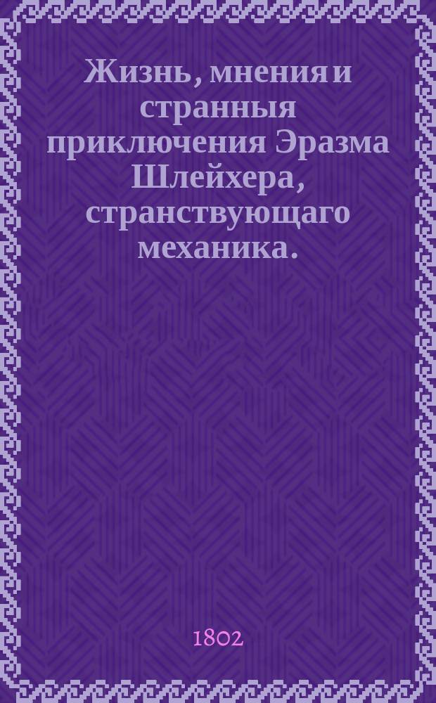 Жизнь, мнения и странныя приключения Эразма Шлейхера, странствующаго механика. : Перевод с немецкаго