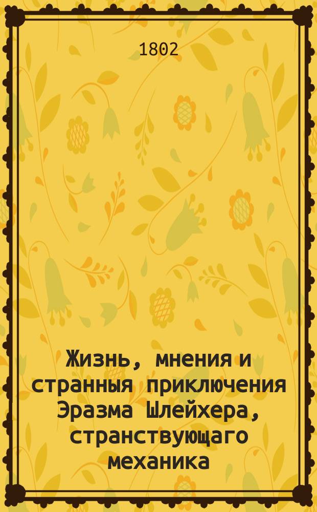 Жизнь, мнения и странныя приключения Эразма Шлейхера, странствующаго механика : Перевод с немецкаго. Ч. 1