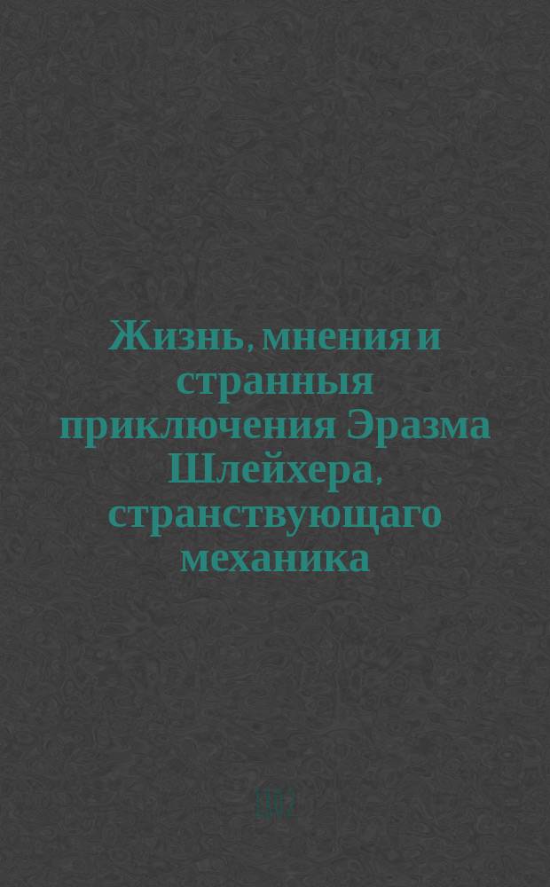 Жизнь, мнения и странныя приключения Эразма Шлейхера, странствующаго механика : Перевод с немецкаго. Ч. 2