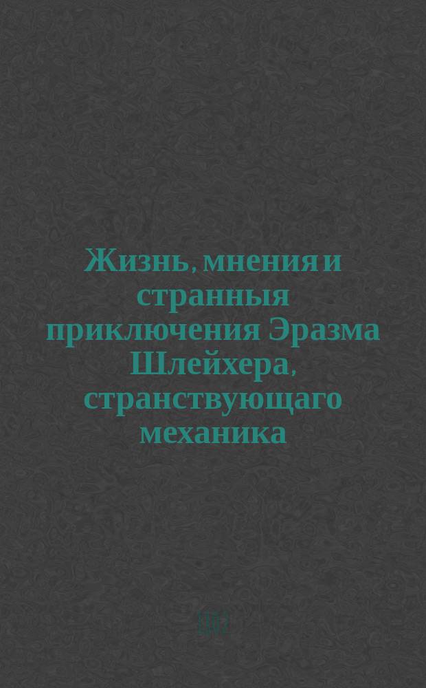 Жизнь, мнения и странныя приключения Эразма Шлейхера, странствующаго механика : Перевод с немецкаго. Ч. 2