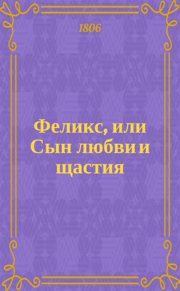 Феликс, или Сын любви и щастия : Истинная повесть. Ч. 1