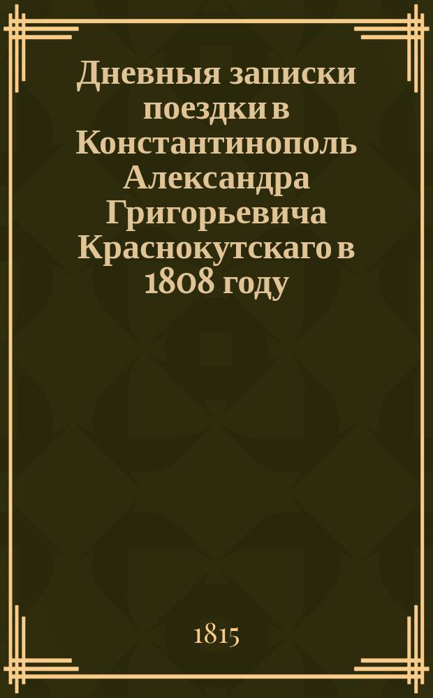 Дневныя записки поездки в Константинополь Александра Григорьевича Краснокутскаго в 1808 году, самим им писанныя