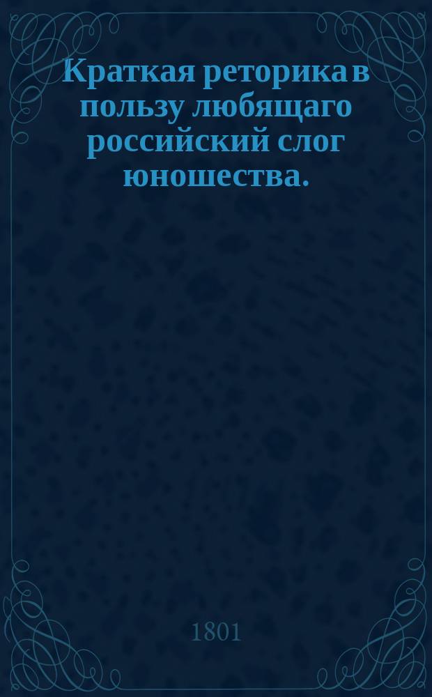 Краткая реторика в пользу любящаго российский слог юношества. : Перевод с латинскаго