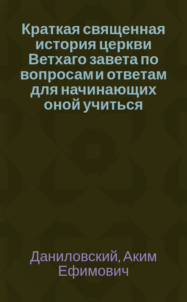 Краткая священная история церкви Ветхаго завета по вопросам и ответам для начинающих оной учиться