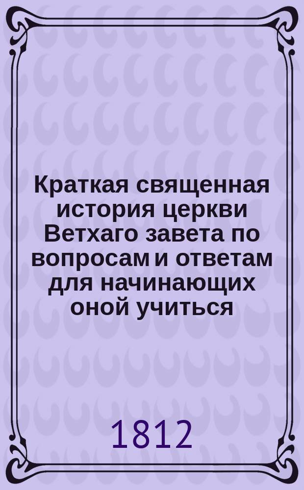 Краткая священная история церкви Ветхаго завета по вопросам и ответам для начинающих оной учиться. Ч. 1