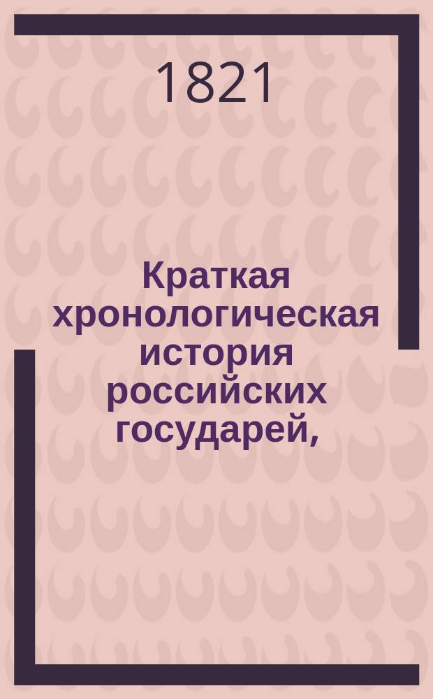 Краткая хронологическая история российских государей, : сокращенная из российской истории в пользу детей