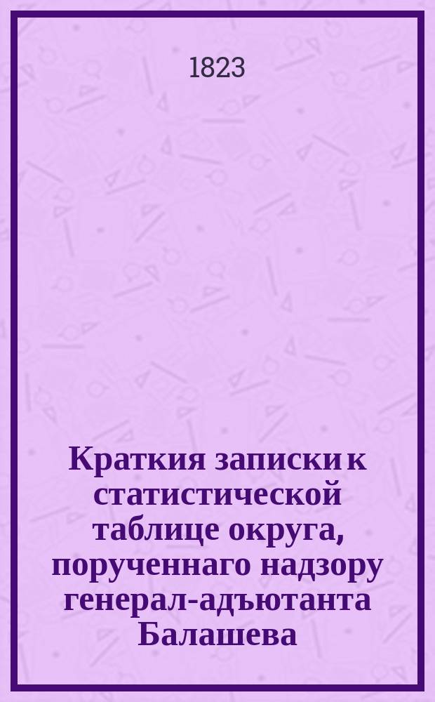 Краткия записки к статистической таблице округа, порученнаго надзору генерал-адъютанта Балашева