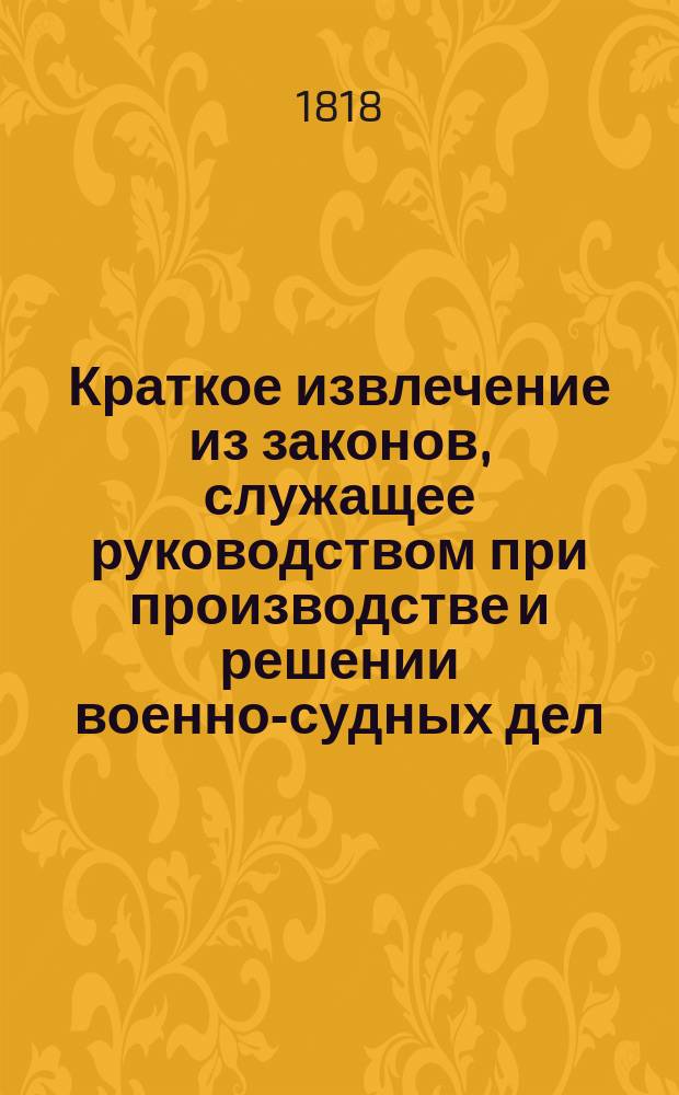 Краткое извлечение из законов, служащее руководством при производстве и решении военно-судных дел. : Изданное от Дежурства Главнаго штаба его императорскаго величества