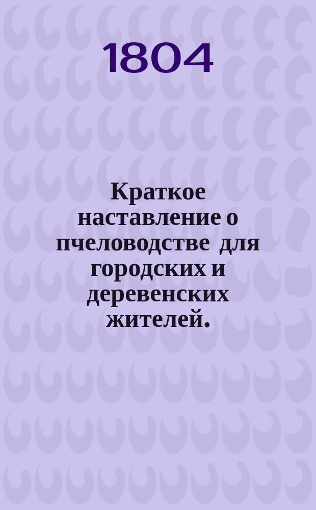 Краткое наставление о пчеловодстве для городских и деревенских жителей.