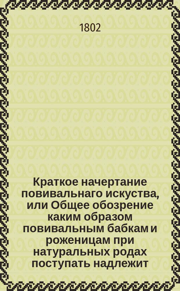 Краткое начертание повивальнаго искуства, или Общее обозрение каким образом повивальным бабкам и роженицам при натуральных родах поступать надлежит.