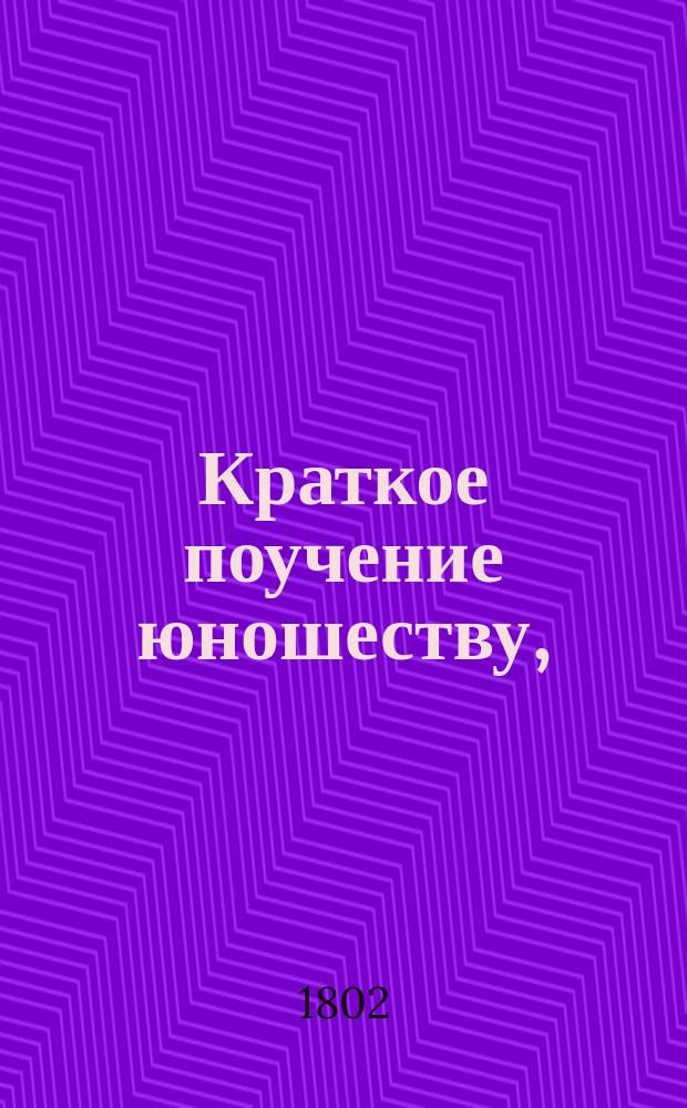 Краткое поучение юношеству, : предложенное для его пользы и временной и вечной