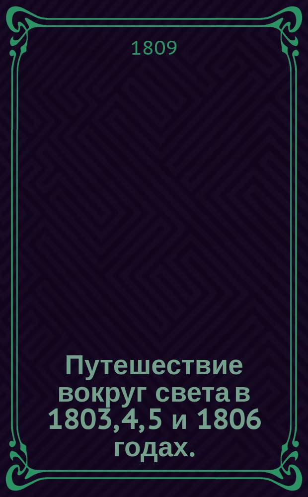 Путешествие вокруг света в 1803, 4, 5 и 1806 годах. : По повелению его императорскаго величества Александра Перваго, на кораблях Надежде и Неве, под начальством флота капитан-лейтенанта, ныне капитана втораго ранга, Крузенштерна, Государственнаго Адмиралтейскаго департамента и Императорской Академии наук члена