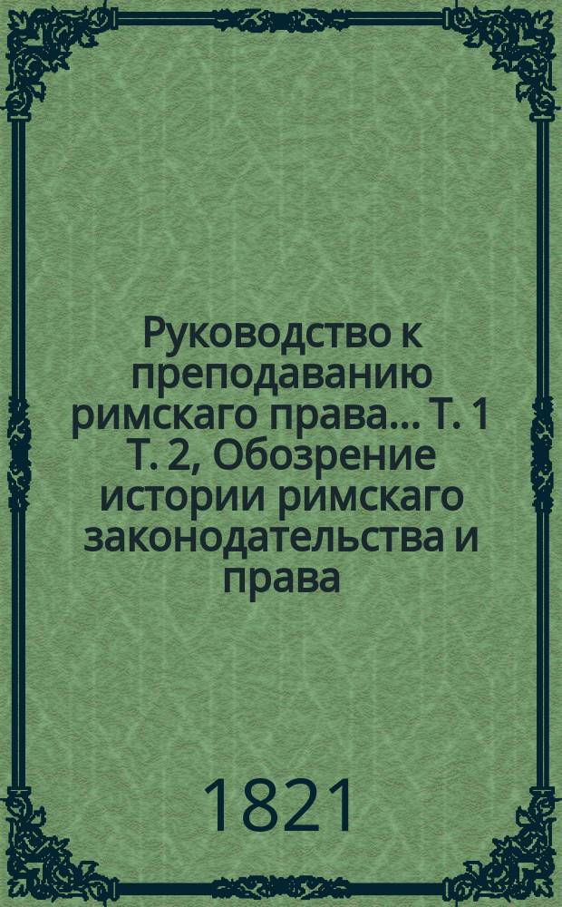 Руководство к преподаванию римскаго права.. Т. 1 [Т. 2, Обозрение истории римскаго законодательства и права. Начальныя основания римскаго права]