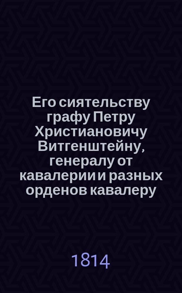 Его сиятельству графу Петру Христиановичу Витгенштейну, генералу от кавалерии и разных орденов кавалеру, победителю мнимонепобедимых, незабвенному герою, защитнику Псковской губернии и Петрополя : В изъявление чувств правды, вечной благодарности, почтения и преданности Псковской губернии дворянина покорнейшаго слуги Егора Кушелева. Сентября 4 дня 1814 года : Сборник песен