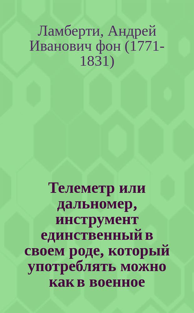 Телеметр или дальномер, инструмент единственный в своем роде, который употреблять можно как в военное, так и в мирное время. : Для офицеров, геометров и помещиков