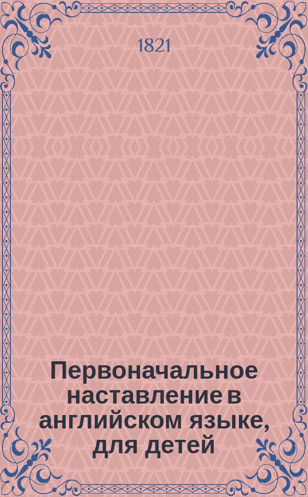 Первоначальное наставление в английском языке, для детей; = Grammatical institutes, or An easy introduction to the English language, designed for the use of children