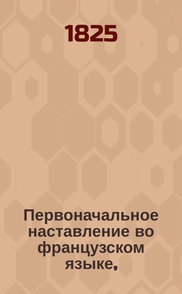 Первоначальное наставление во французском языке, = Principes élémentaires de la langue française, à l' usage des enfans