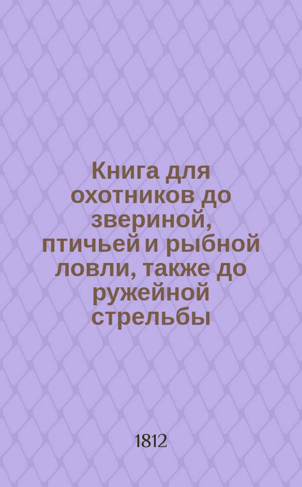 Книга для охотников до звериной, птичьей и рыбной ловли, также до ружейной стрельбы : С приложением многих рисунков. В четырех главных отделениях состоящая. Ч. 4