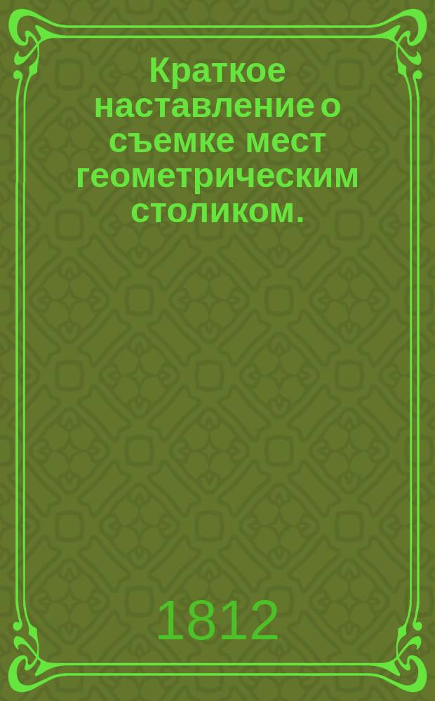 Краткое наставление о съемке мест геометрическим столиком. : В пользу господ офицеров