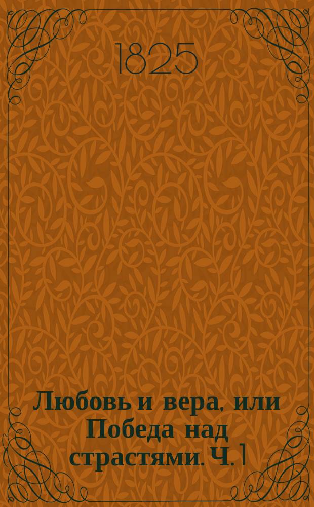 Любовь и вера, или Победа над страстями. Ч. 1