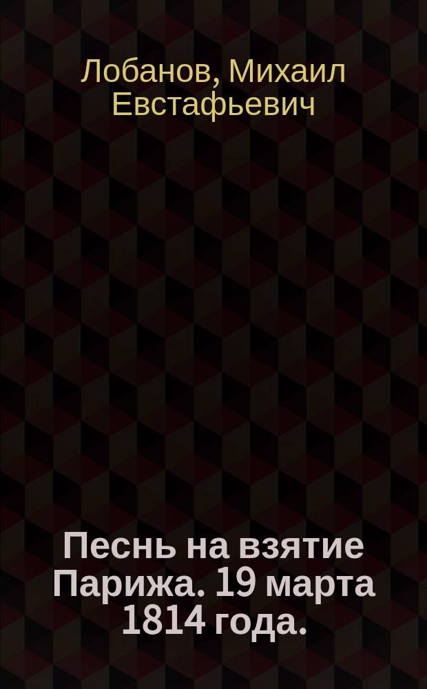 Песнь на взятие Парижа. 19 марта 1814 года. : Посвящается высокому имени государя императора (продается в пользу инвалидов)
