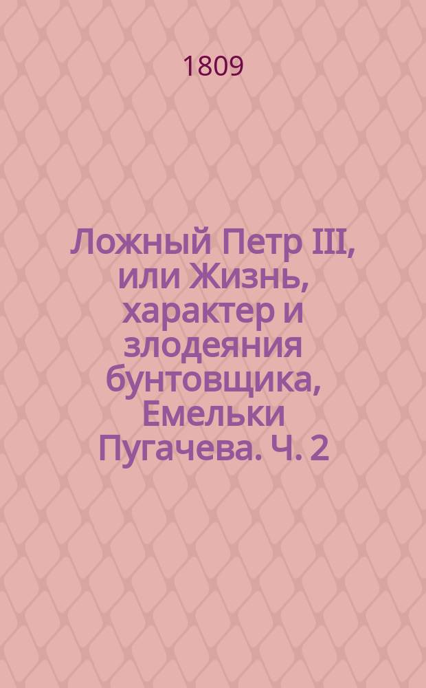 Ложный Петр III, или Жизнь, характер и злодеяния бунтовщика, Емельки Пугачева. Ч. 2
