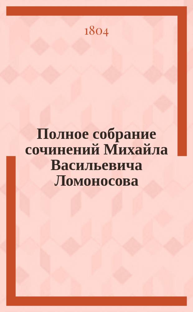Полное собрание сочинений Михайла Васильевича Ломоносова : С приобщением жизни сочинителя и с прибавлением многих его нигде еще не напечатанных творений. Ч. 6 : [Российская грамматика ; Риторика]