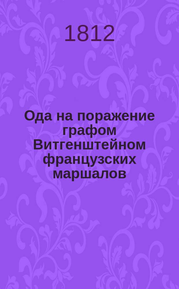 Ода на поражение графом Витгенштейном французских маршалов: Удинота, Гувиона-Сен-Сира, Виктора и других, сочиненная Филиппом Синельниковым