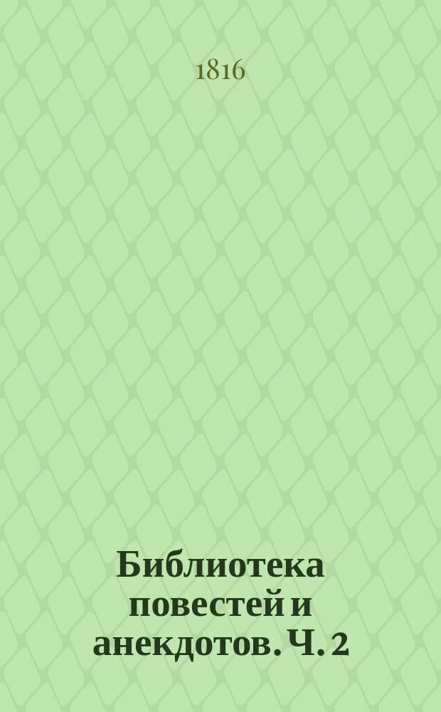 Библиотека повестей и анекдотов. Ч. 2 : [Муж развратитель ; Нурмагала. Возвращение Морица на родину Возвращение Генриха на родину. Две сестры. Любовь после брака]