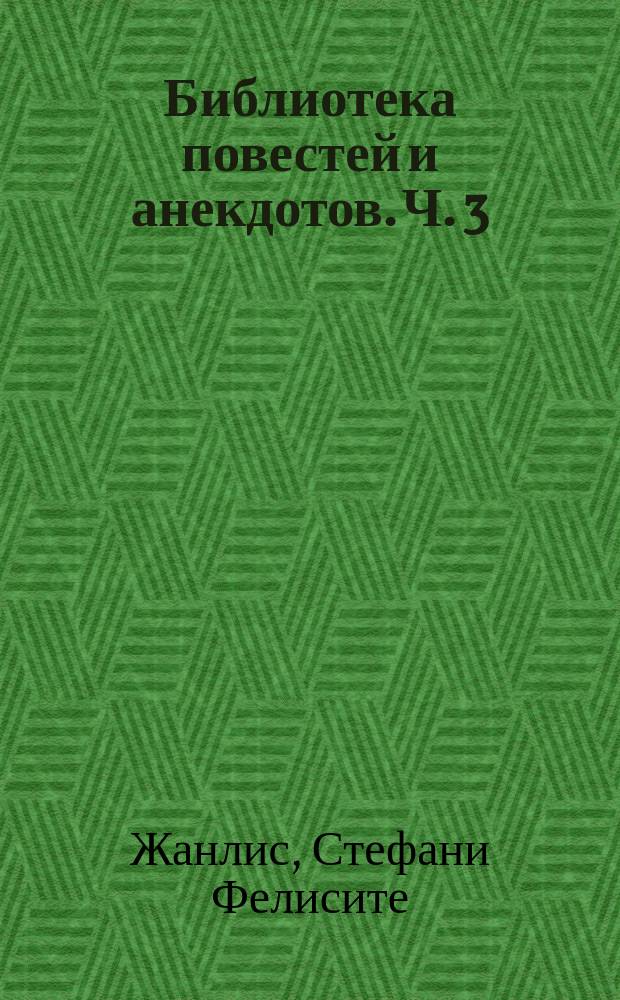 Библиотека повестей и анекдотов. Ч. 3 : [Принцесса Клермон ; Любовь и дружба. План счастливой жизни. До завтра. Истинный философ Декан Бадаиозский]