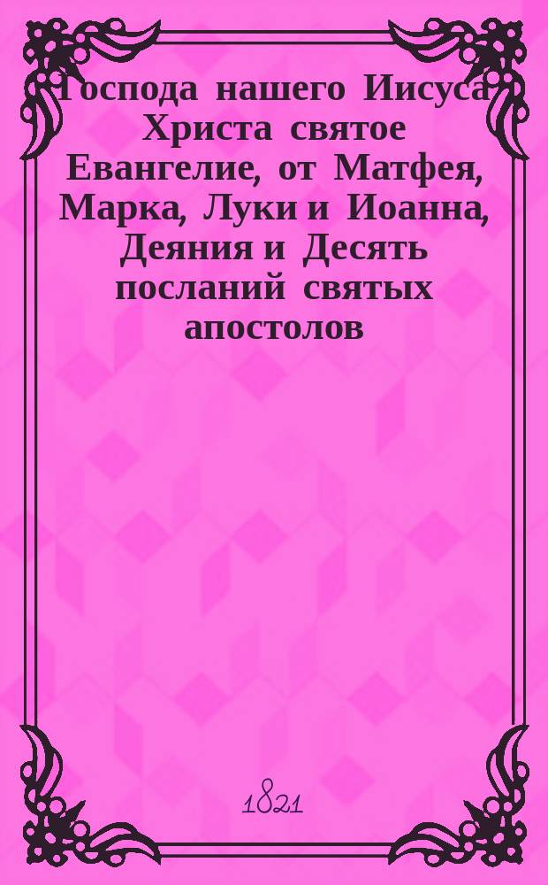 Господа нашего Иисуса Христа святое Евангелие, от Матфея, Марка, Луки и Иоанна, Деяния и Десять посланий святых апостолов, : на славянском и руском наречии
