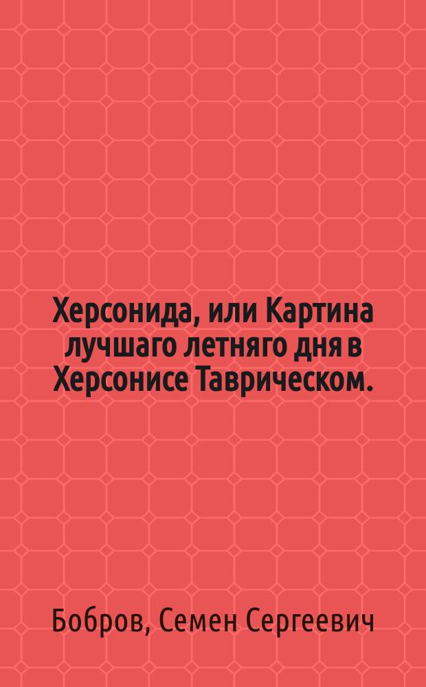 Херсонида, или Картина лучшаго летняго дня в Херсонисе Таврическом. : Лирико-эпическое песнотворение вновь исправленное и умноженное