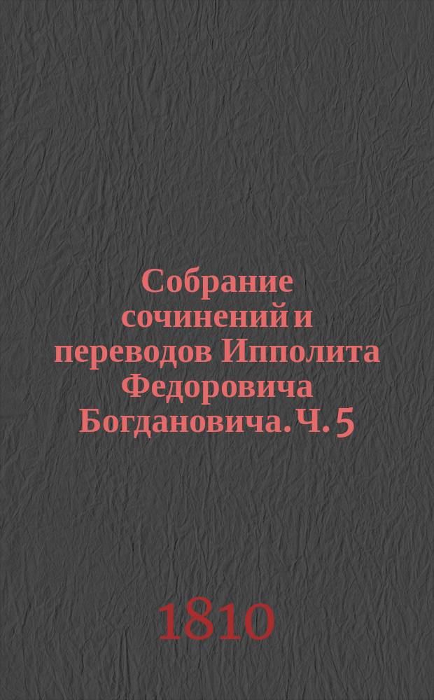 Собрание сочинений и переводов Ипполита Федоровича Богдановича. Ч. 5 : [Разные прозаические сочинения]