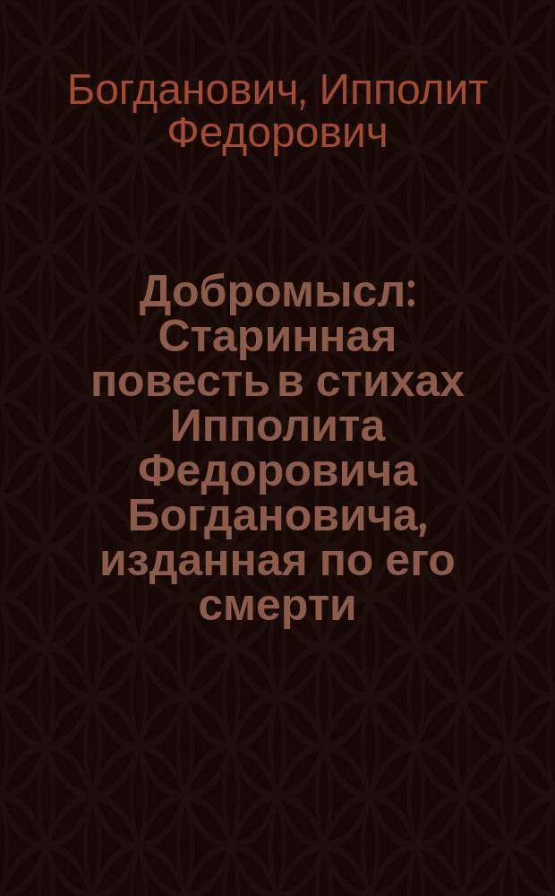 Добромысл : Старинная повесть в стихах Ипполита Федоровича Богдановича, изданная по его смерти