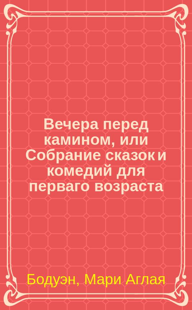 Вечера перед камином, или Собрание сказок и комедий для перваго возраста : Перевод с французскаго