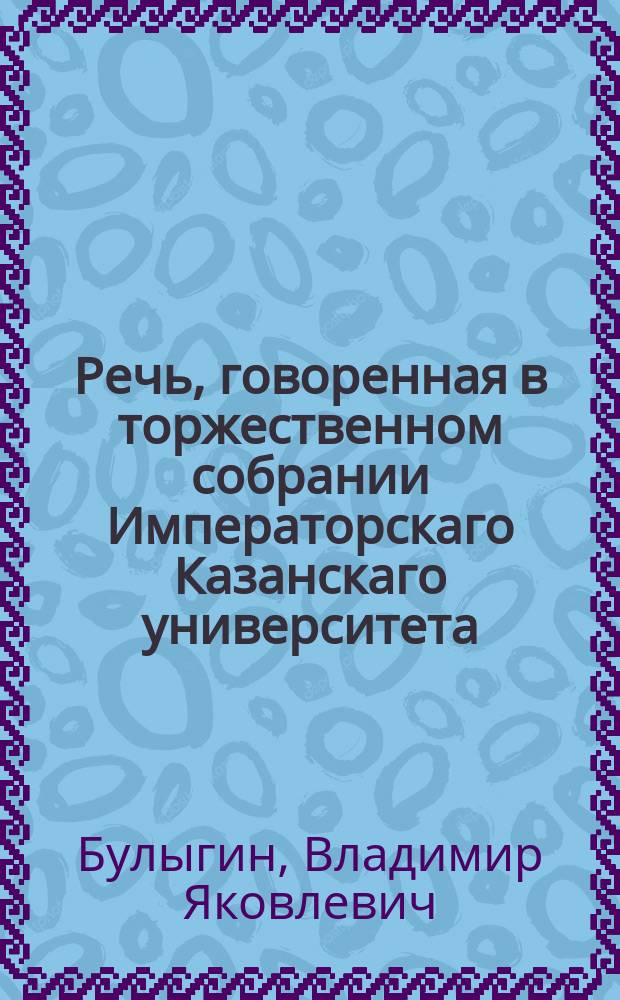 Речь, говоренная в торжественном собрании Императорскаго Казанскаго университета, генваря 17 дня, 1822 года, адъюнктом Владимиром Булыгиным
