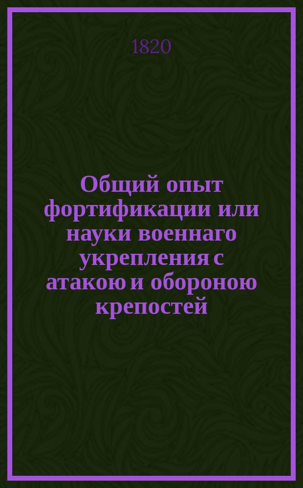 Общий опыт фортификации или науки военнаго укрепления с атакою и обороною крепостей, в котором обе сии науки объяснены одна другою : Для употребления всех военных людей. Ч. 2