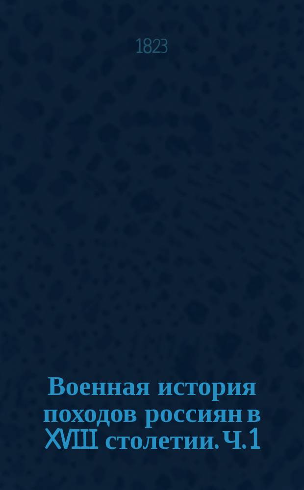 Военная история походов россиян в XVIII столетии. Ч. 1