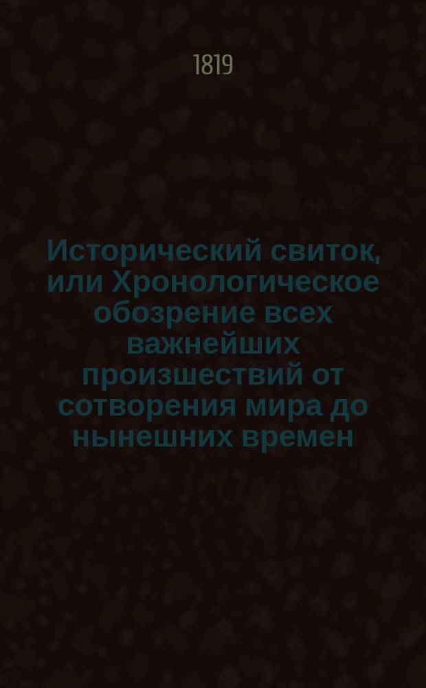 Исторический свиток, или Хронологическое обозрение всех важнейших произшествий от сотворения мира до нынешних времен.